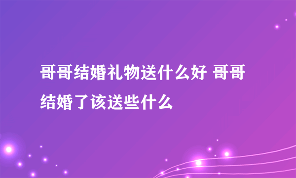 哥哥结婚礼物送什么好 哥哥结婚了该送些什么