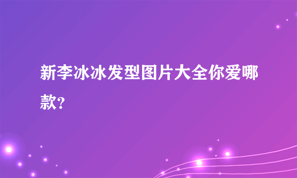 新李冰冰发型图片大全你爱哪款？