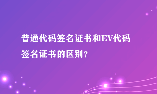 普通代码签名证书和EV代码签名证书的区别？