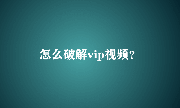 怎么破解vip视频？