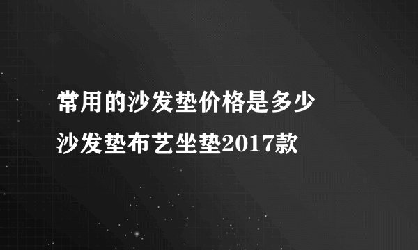 常用的沙发垫价格是多少 	沙发垫布艺坐垫2017款