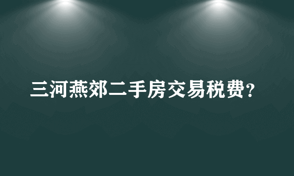 三河燕郊二手房交易税费？