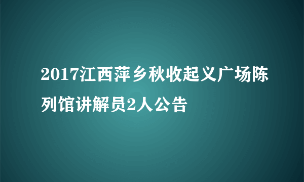 2017江西萍乡秋收起义广场陈列馆讲解员2人公告