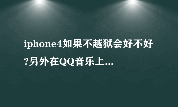 iphone4如果不越狱会好不好?另外在QQ音乐上下载的歌曲同步到itunes后怎么传到手机上呢?怎