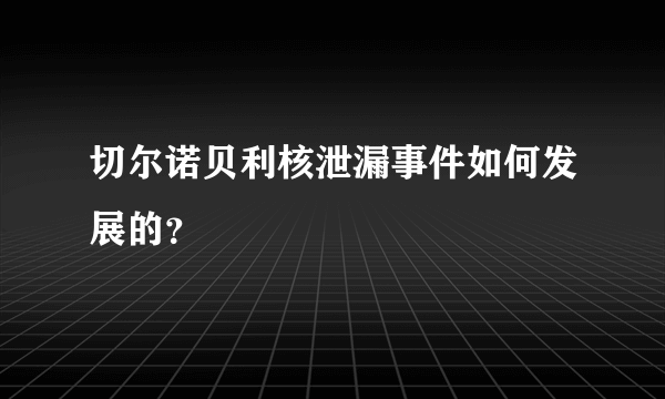 切尔诺贝利核泄漏事件如何发展的？