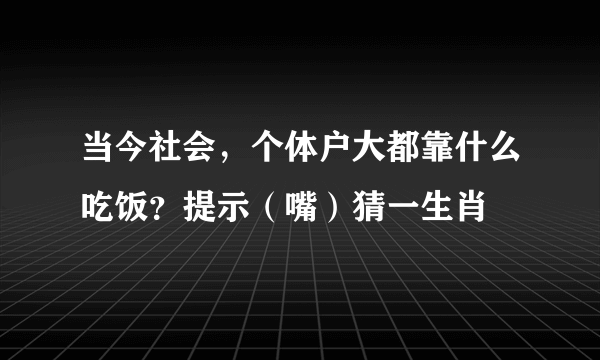 当今社会，个体户大都靠什么吃饭？提示（嘴）猜一生肖