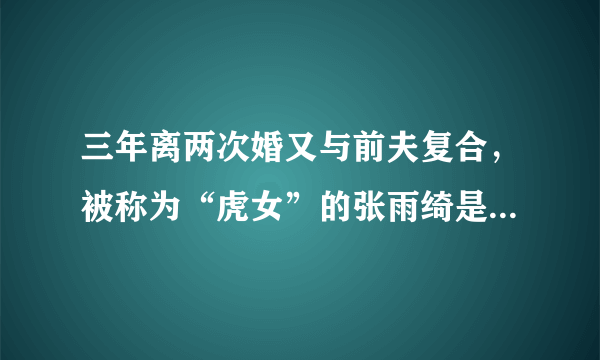 三年离两次婚又与前夫复合，被称为“虎女”的张雨绮是怎样的人？