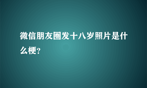 微信朋友圈发十八岁照片是什么梗？