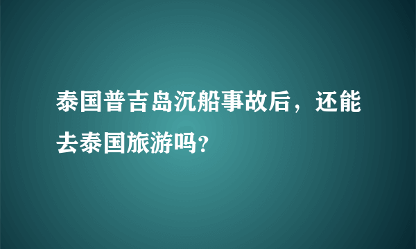 泰国普吉岛沉船事故后，还能去泰国旅游吗？