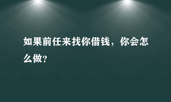 如果前任来找你借钱，你会怎么做？