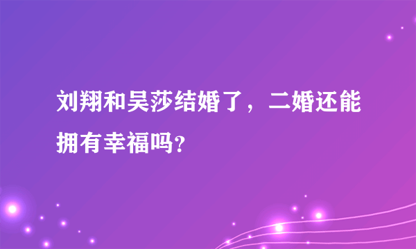 刘翔和吴莎结婚了，二婚还能拥有幸福吗？