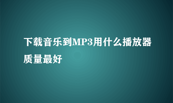 下载音乐到MP3用什么播放器质量最好