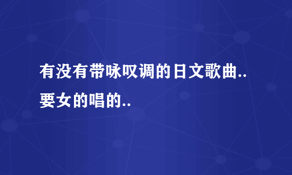 有没有带咏叹调的日文歌曲..要女的唱的..