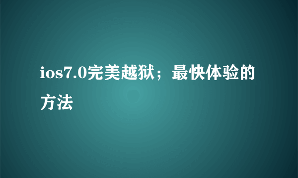 ios7.0完美越狱；最快体验的方法