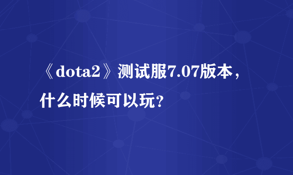 《dota2》测试服7.07版本，什么时候可以玩？