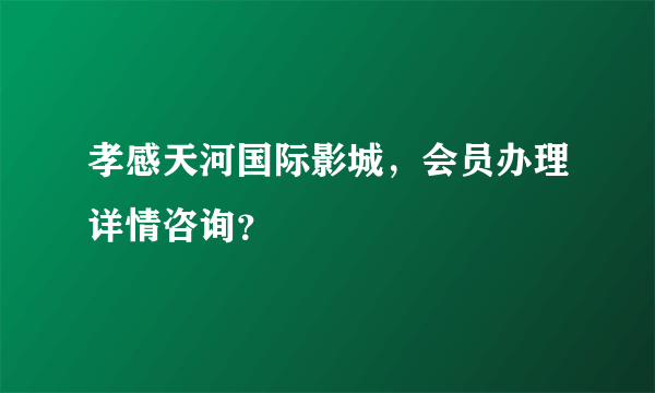 孝感天河国际影城，会员办理详情咨询？