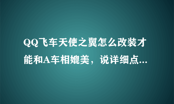 QQ飞车天使之翼怎么改装才能和A车相媲美，说详细点，懂的来，不懂得死远