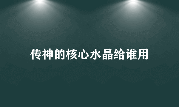 传神的核心水晶给谁用