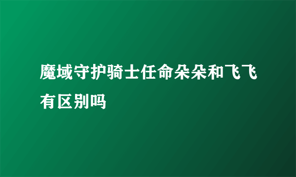 魔域守护骑士任命朵朵和飞飞有区别吗