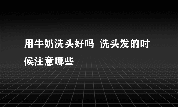 用牛奶洗头好吗_洗头发的时候注意哪些