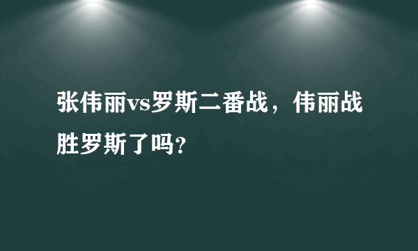 张伟丽vs罗斯二番战，伟丽战胜罗斯了吗？