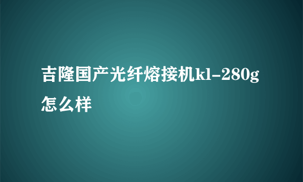 吉隆国产光纤熔接机kl-280g 怎么样