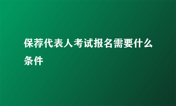 保荐代表人考试报名需要什么条件