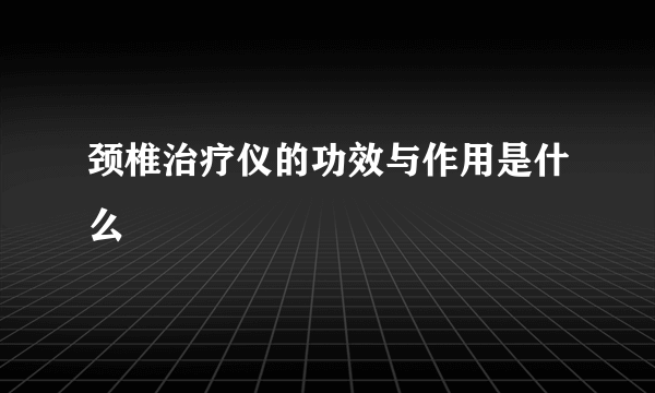 颈椎治疗仪的功效与作用是什么