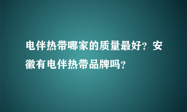 电伴热带哪家的质量最好？安徽有电伴热带品牌吗？