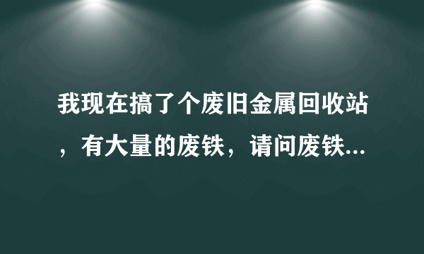 我现在搞了个废旧金属回收站，有大量的废铁，请问废铁住哪里交价格合