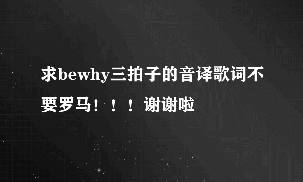 求bewhy三拍子的音译歌词不要罗马！！！谢谢啦