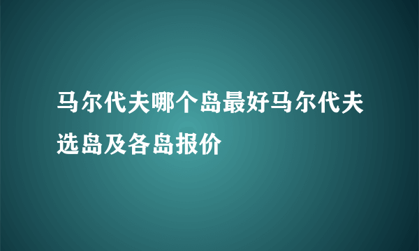 马尔代夫哪个岛最好马尔代夫选岛及各岛报价