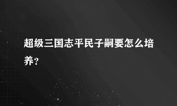 超级三国志平民子嗣要怎么培养？