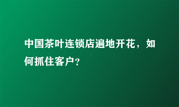 中国茶叶连锁店遍地开花，如何抓住客户？