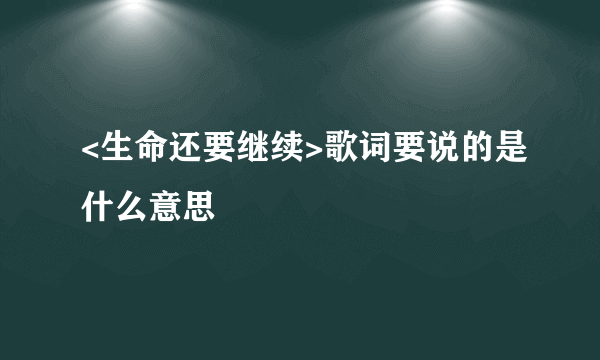 <生命还要继续>歌词要说的是什么意思