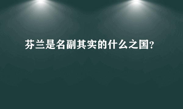 芬兰是名副其实的什么之国？