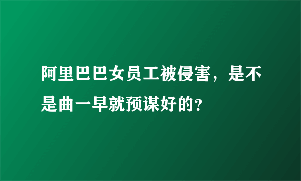 阿里巴巴女员工被侵害，是不是曲一早就预谋好的？