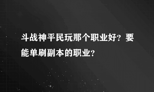 斗战神平民玩那个职业好？要能单刷副本的职业？