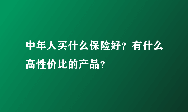 中年人买什么保险好？有什么高性价比的产品？