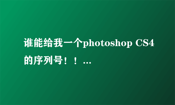 谁能给我一个photoshop CS4的序列号！！~~万分感谢哦！~~私信我 O(∩_∩)O先谢谢啦！~！~~~