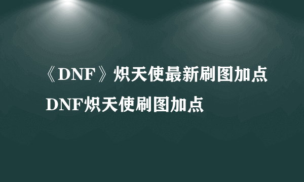 《DNF》炽天使最新刷图加点 DNF炽天使刷图加点