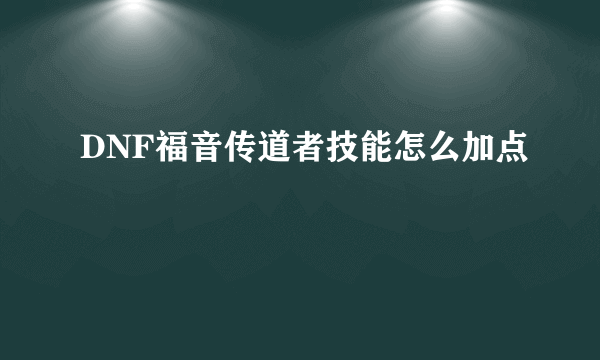 DNF福音传道者技能怎么加点