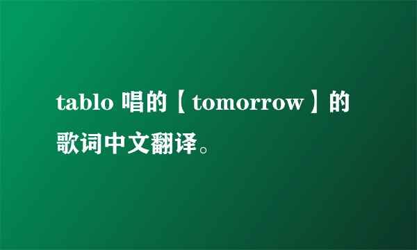 tablo 唱的【tomorrow】的歌词中文翻译。