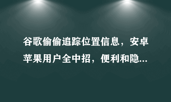 谷歌偷偷追踪位置信息，安卓苹果用户全中招，便利和隐私你选哪个？