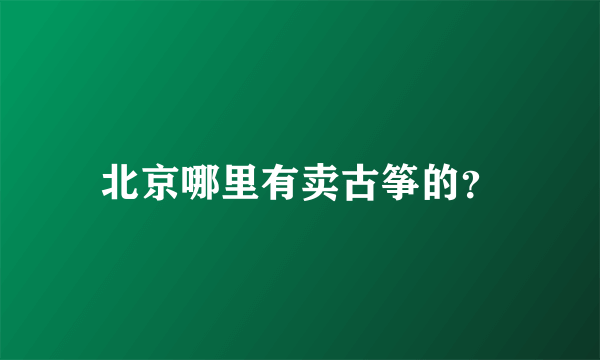 北京哪里有卖古筝的？