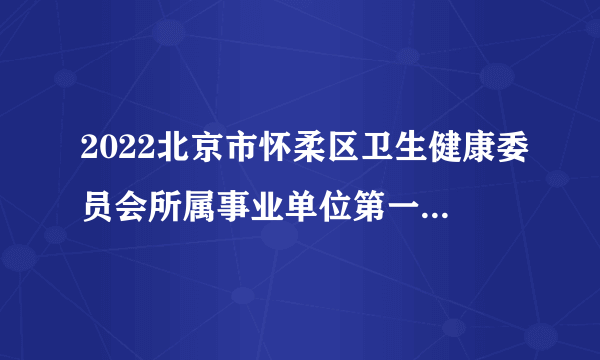 2022北京市怀柔区卫生健康委员会所属事业单位第一批招聘额度管理人员202人公告