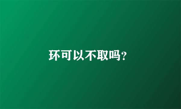 环可以不取吗？