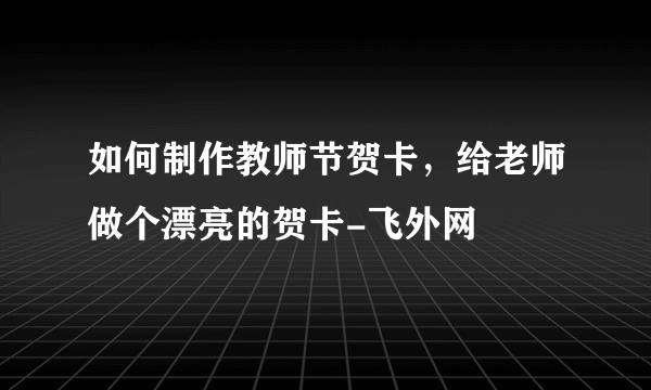 如何制作教师节贺卡，给老师做个漂亮的贺卡-飞外网