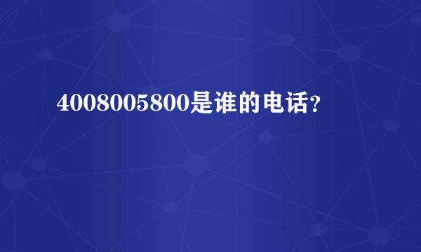 4008005800是谁的电话？