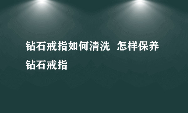 钻石戒指如何清洗  怎样保养钻石戒指